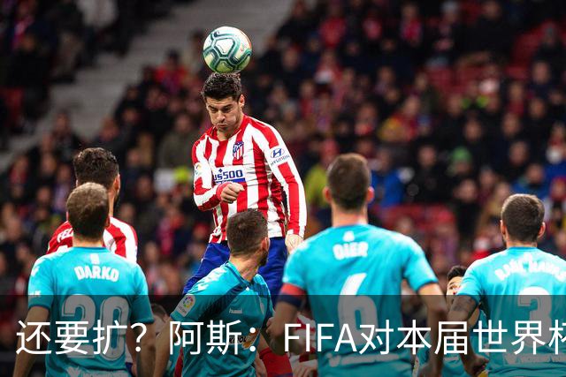 还要扩？阿斯：FIFA对本届世界杯十分满意，南美足联提出继续扩军